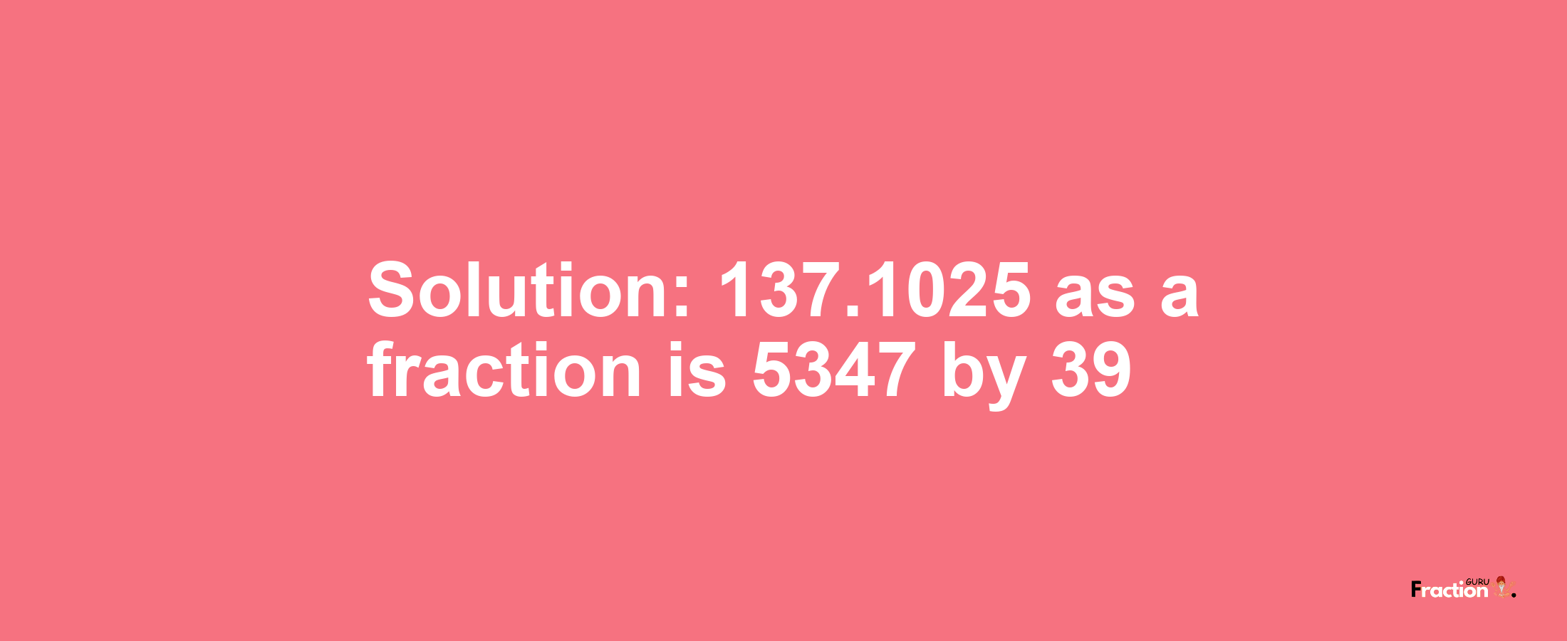 Solution:137.1025 as a fraction is 5347/39